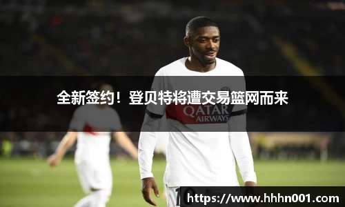 全新签约！登贝特将遭交易篮网而来