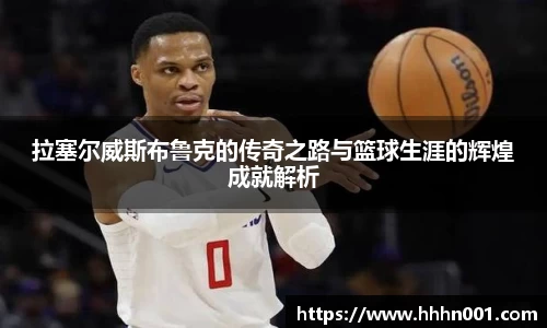 拉塞尔威斯布鲁克的传奇之路与篮球生涯的辉煌成就解析